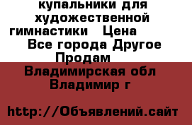 купальники для художественной гимнастики › Цена ­ 12 000 - Все города Другое » Продам   . Владимирская обл.,Владимир г.